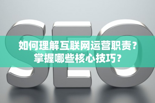 如何理解互联网运营职责？掌握哪些核心技巧？