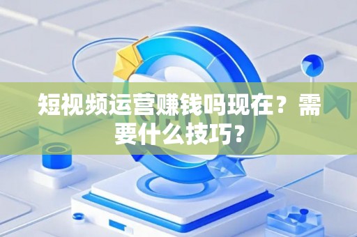 短视频运营赚钱吗现在？需要什么技巧？
