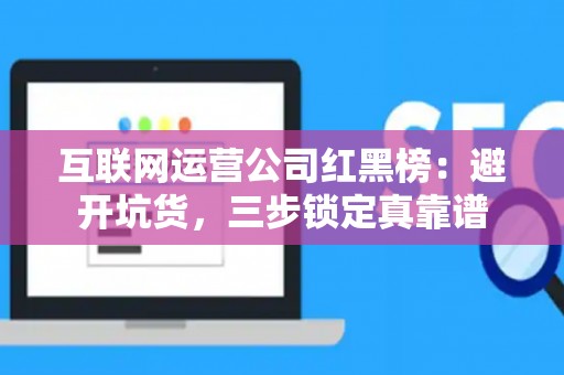 互联网运营公司红黑榜：避开坑货，三步锁定真靠谱