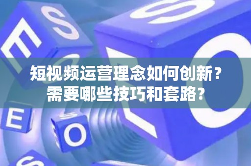 短视频运营理念如何创新？需要哪些技巧和套路？