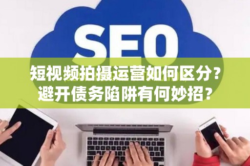 短视频拍摄运营如何区分？避开债务陷阱有何妙招？