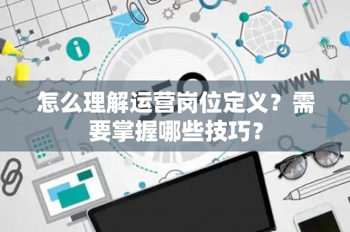 怎么理解运营岗位定义？需要掌握哪些技巧？